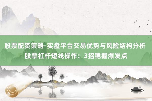 股票配资策略-实盘平台交易优势与风险结构分析 股票杠杆短线操作：3招稳握爆发点