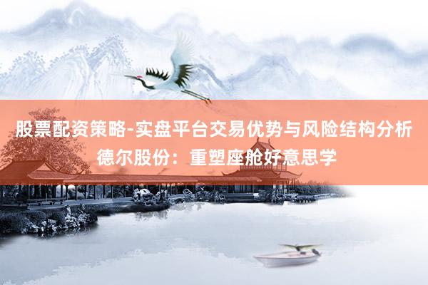 股票配资策略-实盘平台交易优势与风险结构分析 德尔股份：重塑座舱好意思学