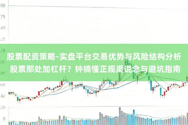 股票配资策略-实盘平台交易优势与风险结构分析 股票那处加杠杆？钟搞懂正规渠说念与避坑指南