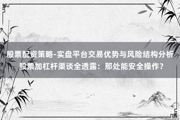 股票配资策略-实盘平台交易优势与风险结构分析 股票加杠杆渠谈全透露:那处能安全操作?