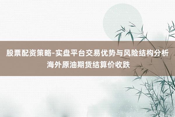 股票配资策略-实盘平台交易优势与风险结构分析 海外原油期货结算价收跌