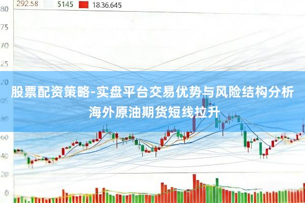 股票配资策略-实盘平台交易优势与风险结构分析 海外原油期货短线拉升