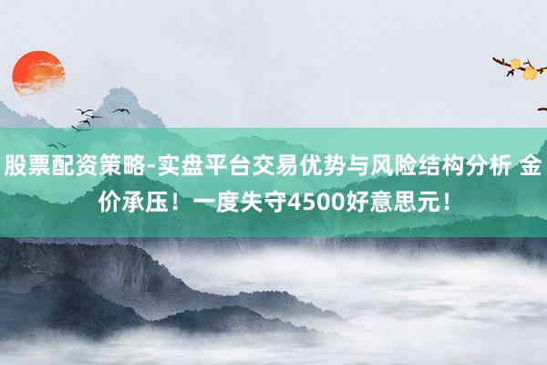 股票配资策略-实盘平台交易优势与风险结构分析 金价承压!一度失守4500好意思元!