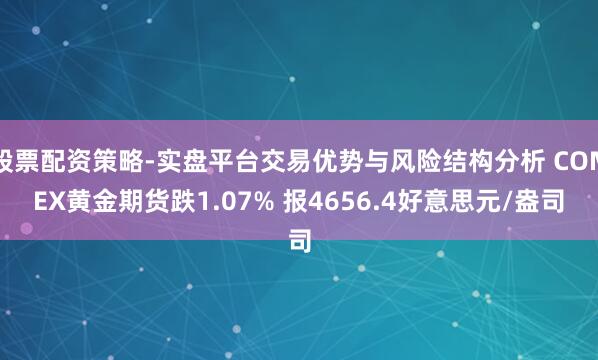 股票配资策略-实盘平台交易优势与风险结构分析 COMEX黄金期货跌1.07% 报4656.4好意思元/盎司