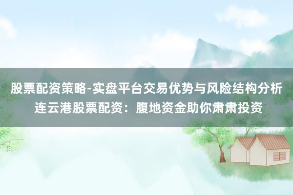 股票配资策略-实盘平台交易优势与风险结构分析 连云港股票配资：腹地资金助你肃肃投资