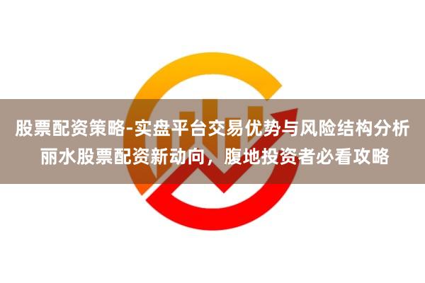 股票配资策略-实盘平台交易优势与风险结构分析 丽水股票配资新动向，腹地投资者必看攻略